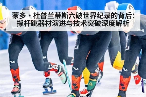 蒙多·杜普兰蒂斯六破世界纪录的背后：撑杆跳器材演进与技术突破深度解析