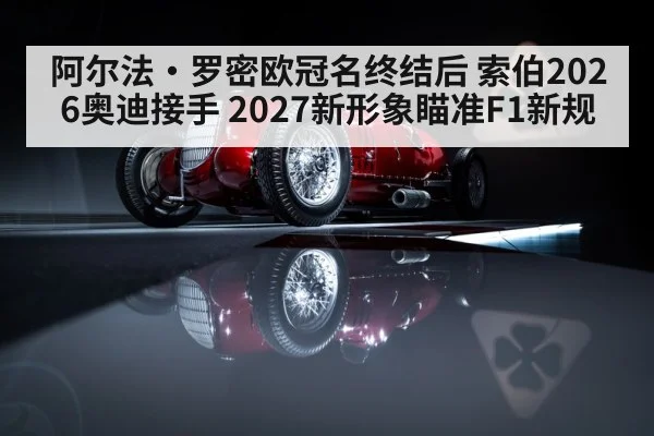 阿尔法·罗密欧冠名终结后 索伯2026奥迪接手 2027新形象瞄准F1新规