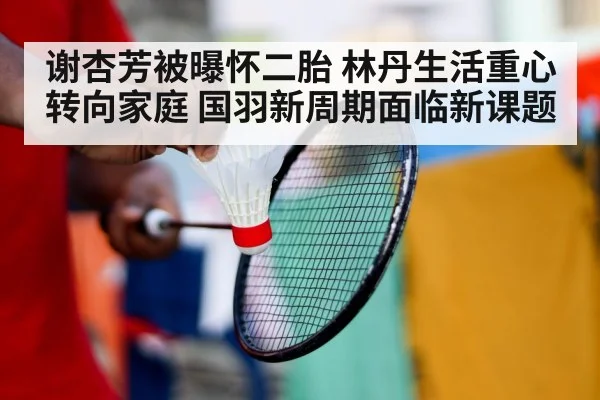 谢杏芳被曝怀二胎 林丹生活重心转向家庭 国羽新周期面临新课题