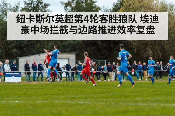 纽卡斯尔英超第4轮客胜狼队 埃迪豪中场拦截与边路推进效率复盘