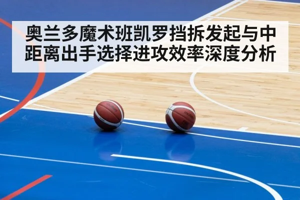 奥兰多魔术班凯罗挡拆发起与中距离出手选择进攻效率深度分析