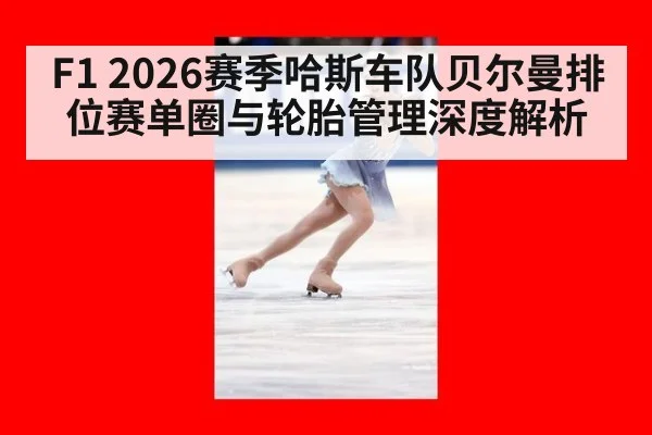 F1 2026赛季哈斯车队贝尔曼排位赛单圈与轮胎管理深度解析