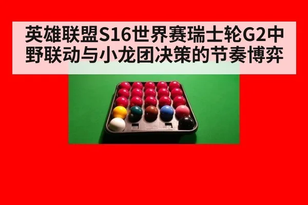 英雄联盟S16世界赛瑞士轮G2中野联动与小龙团决策的节奏博弈
