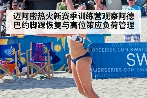 迈阿密热火新赛季训练营观察阿德巴约脚踝恢复与高位策应负荷管理