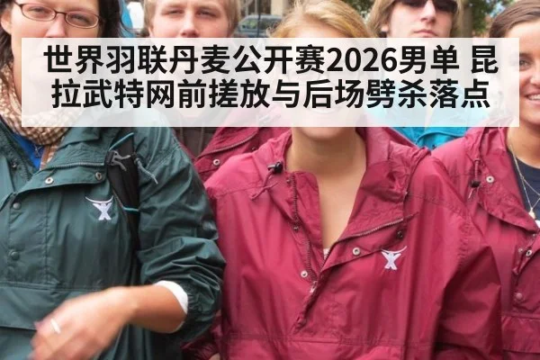 世界羽联丹麦公开赛2026男单 昆拉武特网前搓放与后场劈杀落点