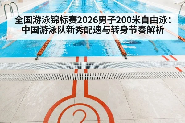全国游泳锦标赛2026男子200米自由泳：中国游泳队新秀配速与转身节奏解析